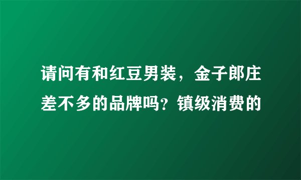 请问有和红豆男装,金子郎庄差不多的品牌吗?镇级消费的
