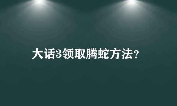 大话3领取腾蛇方法？