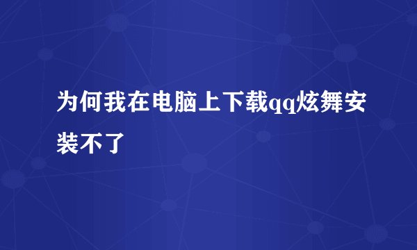 为何我在电脑上下载qq炫舞安装不了
