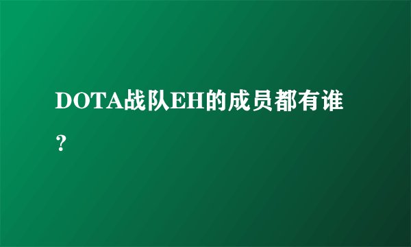 DOTA战队EH的成员都有谁？