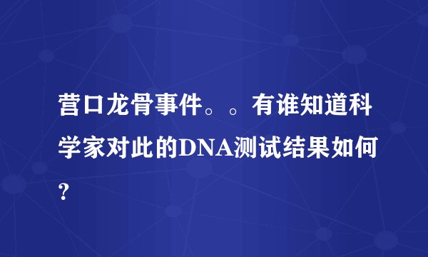 营口龙骨事件。。有谁知道科学家对此的DNA测试结果如何?