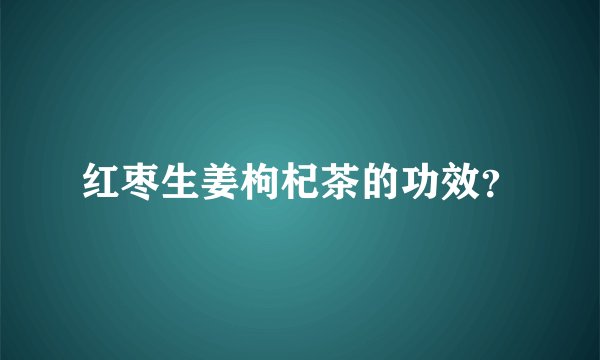 红枣生姜枸杞茶的功效？