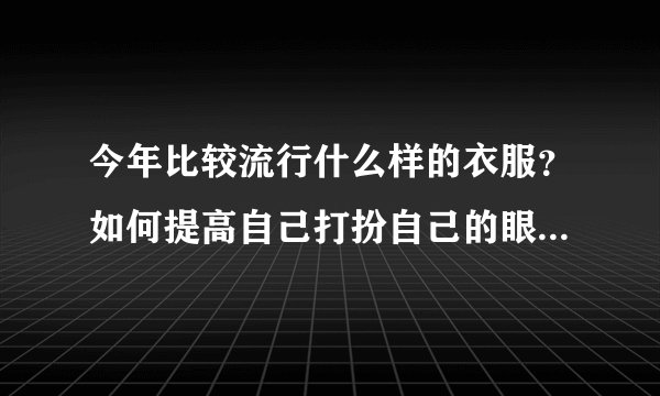 今年比较流行什么样的衣服?如何提高自己打扮自己的眼光?自己应该穿些什么样的衣服比较时尚。