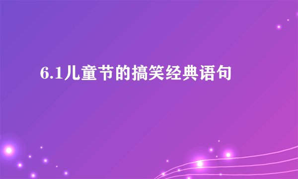 6.1儿童节的搞笑经典语句