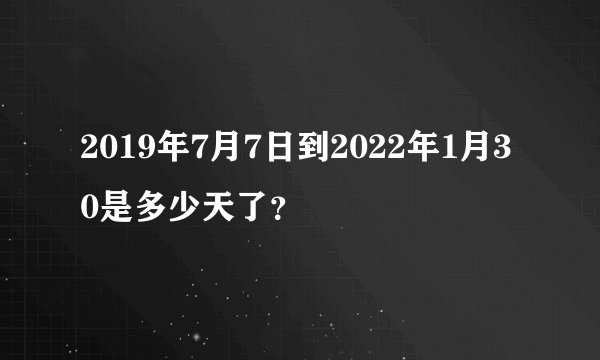 2019年7月7日到2022年1月30是多少天了？