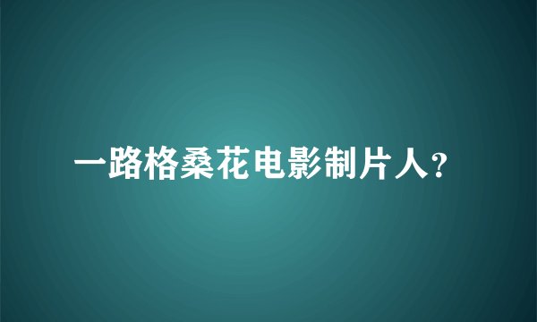一路格桑花电影制片人？