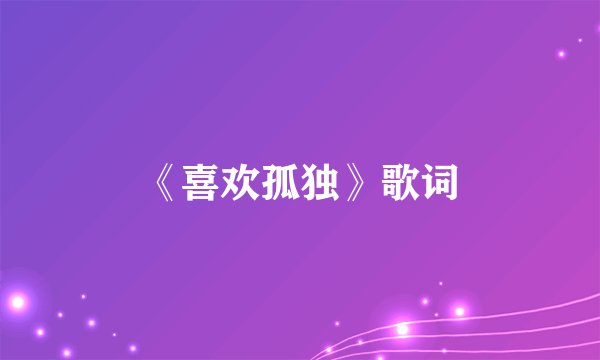 《喜欢孤独》歌词