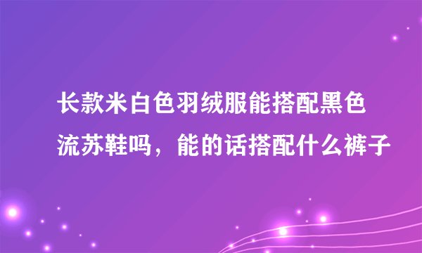 长款米白色羽绒服能搭配黑色流苏鞋吗，能的话搭配什么裤子