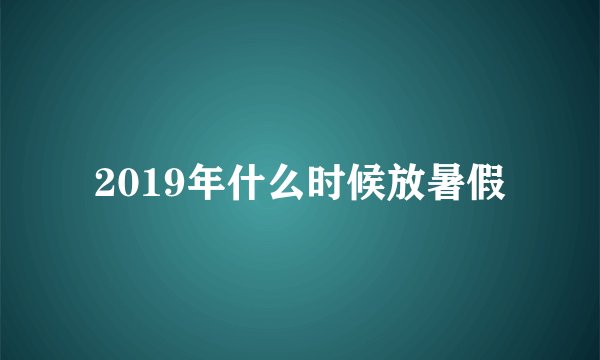 2019年什么时候放暑假