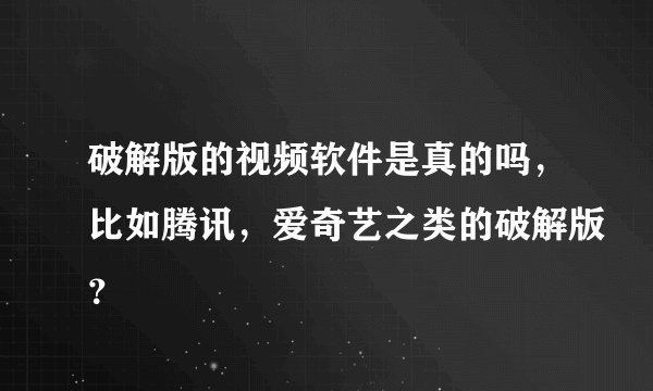 破解版的视频软件是真的吗，比如腾讯，爱奇艺之类的破解版？