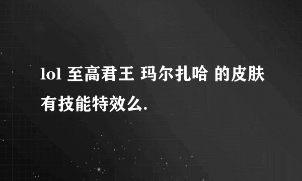 lol 至高君王 玛尔扎哈 的皮肤有技能特效么.