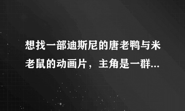 想找一部迪斯尼的唐老鸭与米老鼠的动画片，主角是一群熊，在一个人的指挥下捡垃圾？