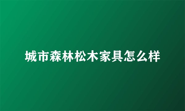 城市森林松木家具怎么样