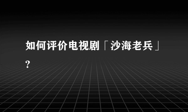 如何评价电视剧「沙海老兵」?