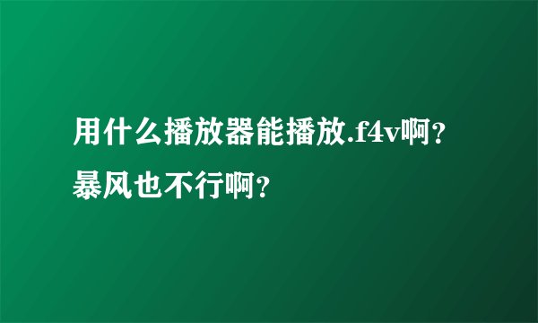 用什么播放器能播放.f4v啊?暴风也不行啊?