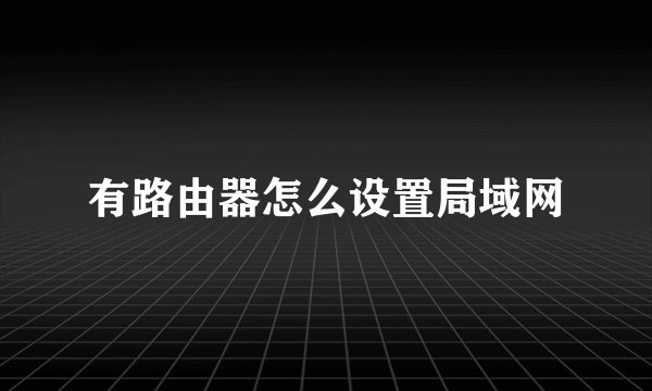 有路由器怎么设置局域网