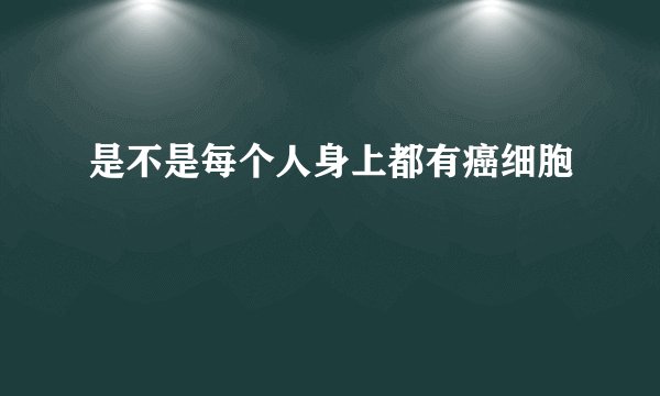是不是每个人身上都有癌细胞