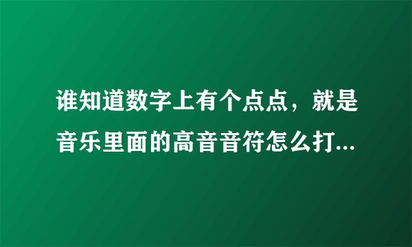 谁知道数字上有个点点，就是音乐里面的高音音符怎么打出来啊？