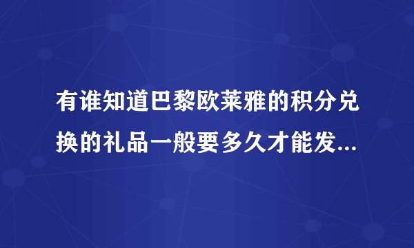 有谁知道巴黎欧莱雅的积分兑换的礼品一般要多久才能发货和收到啊！他们内部有没有什么程序要走的
