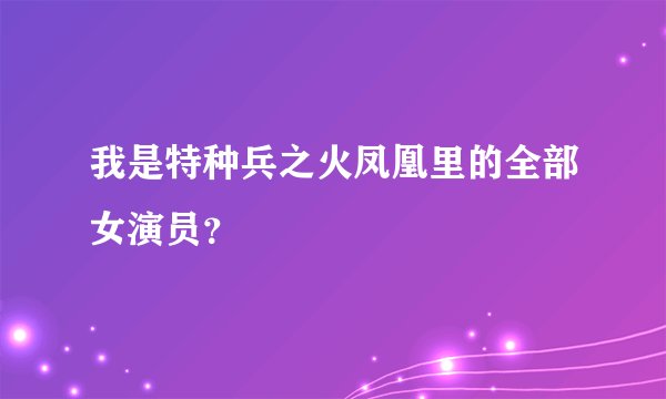 我是特种兵之火凤凰里的全部女演员？
