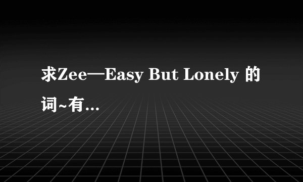 求Zee—Easy But Lonely 的词~有中文翻译么~