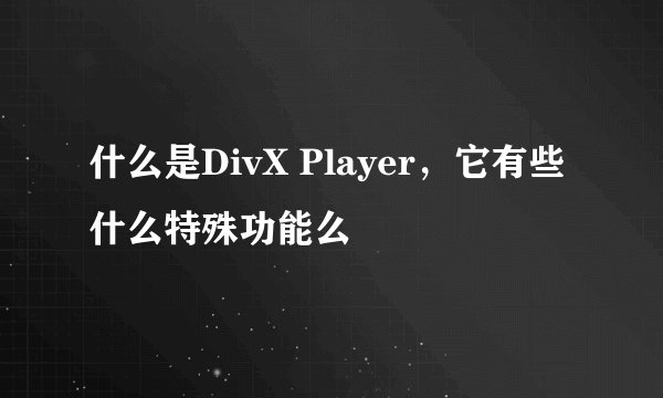 什么是DivX Player，它有些什么特殊功能么