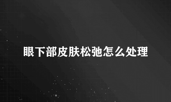 眼下部皮肤松弛怎么处理
