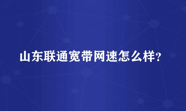 山东联通宽带网速怎么样？