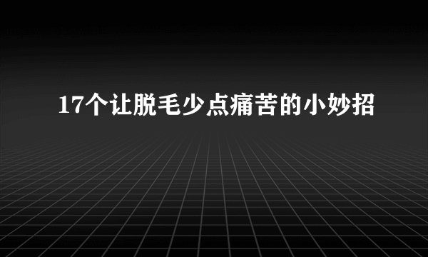 17个让脱毛少点痛苦的小妙招