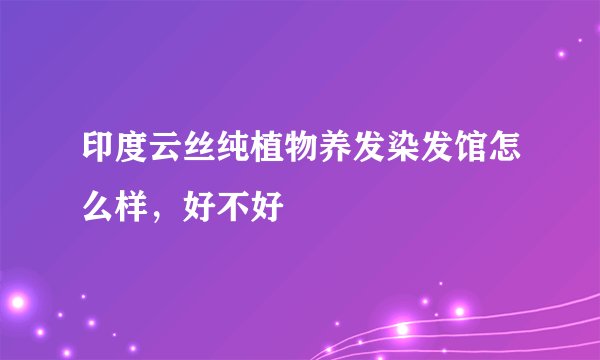 印度云丝纯植物养发染发馆怎么样，好不好