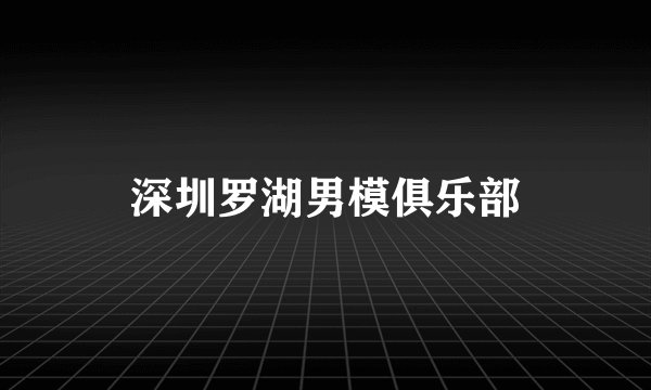 深圳罗湖男模俱乐部