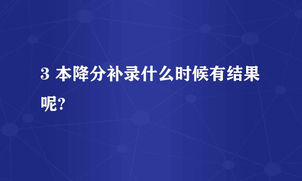 3 本降分补录什么时候有结果呢?