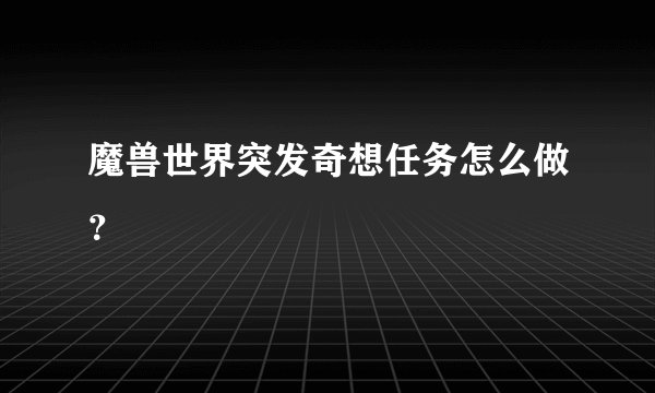 魔兽世界突发奇想任务怎么做？
