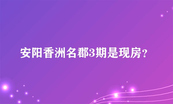 安阳香洲名郡3期是现房？