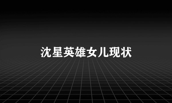 沈星英雄女儿现状