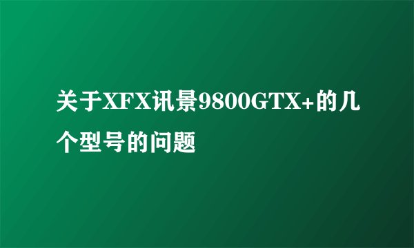 关于XFX讯景9800GTX+的几个型号的问题