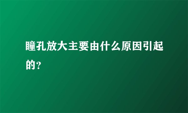 瞳孔放大主要由什么原因引起的？