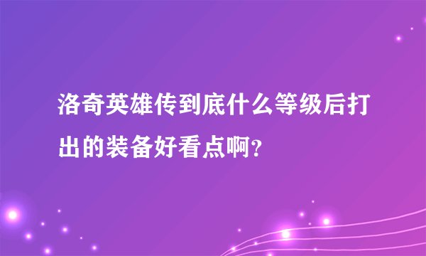 洛奇英雄传到底什么等级后打出的装备好看点啊?