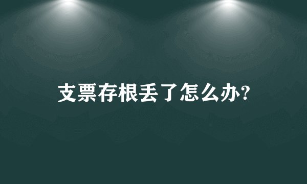 支票存根丢了怎么办?