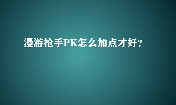 漫游枪手PK怎么加点才好？