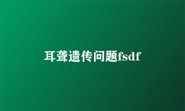 耳聋遗传问题fsdf