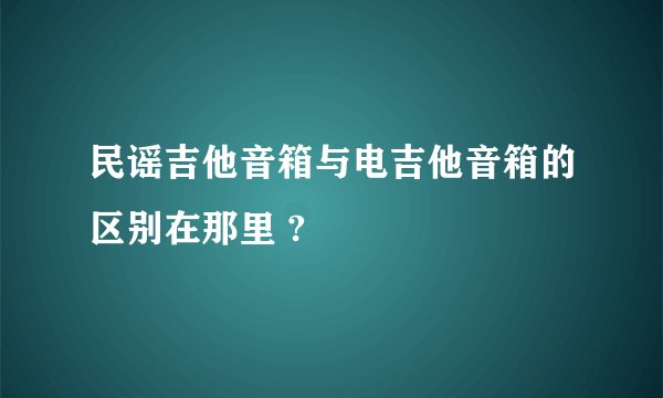 民谣吉他音箱与电吉他音箱的区别在那里 ?
