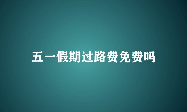 五一假期过路费免费吗