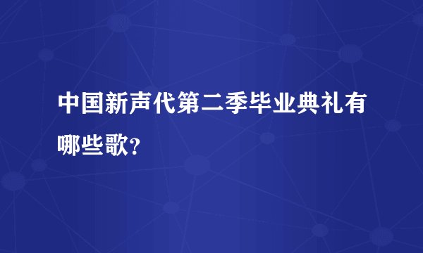中国新声代第二季毕业典礼有哪些歌?
