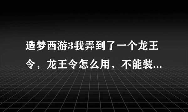 造梦西游3我弄到了一个龙王令，龙王令怎么用，不能装备上去啊，怎么用