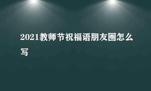 2021教师节祝福语朋友圈怎么写