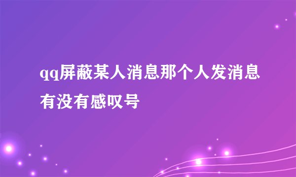 qq屏蔽某人消息那个人发消息有没有感叹号