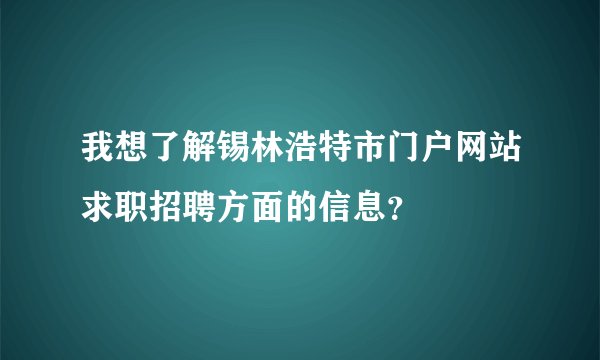 我想了解锡林浩特市门户网站求职招聘方面的信息?