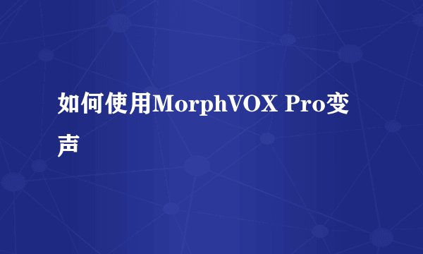 如何使用MorphVOX Pro变声