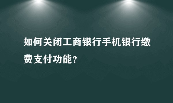如何关闭工商银行手机银行缴费支付功能？